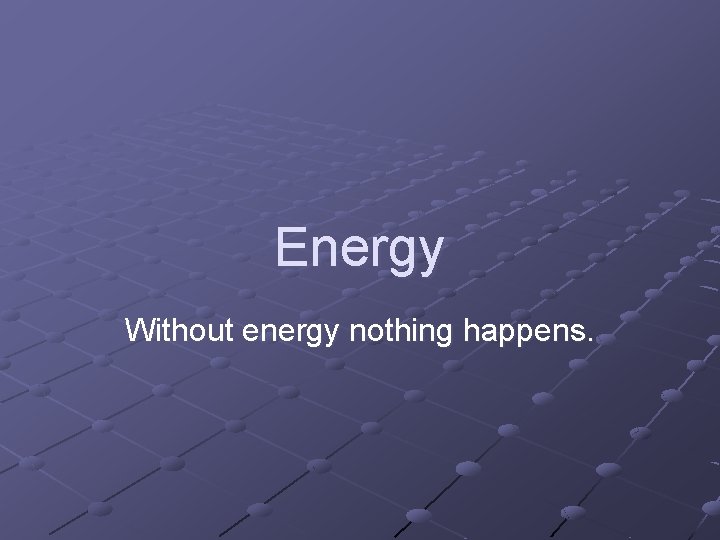 Energy Without energy nothing happens. 