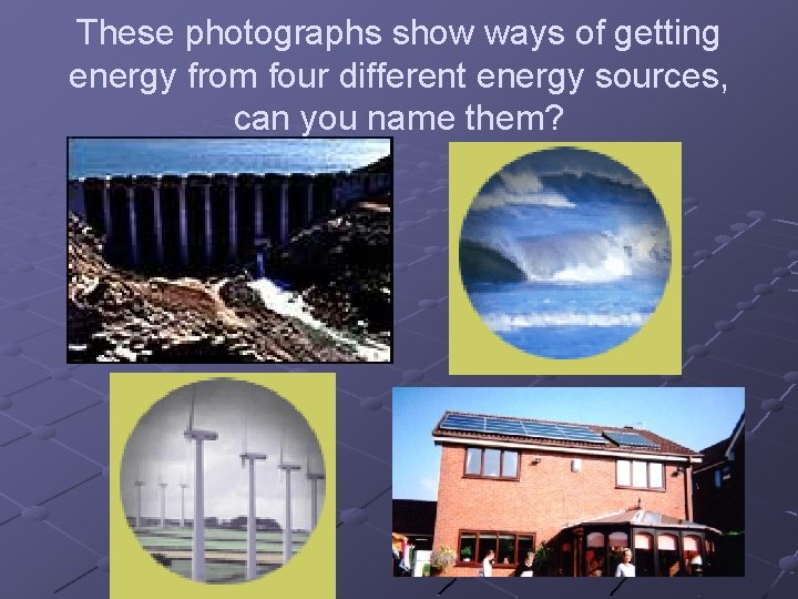 These photographs show ways of getting energy from four different energy sources, can you