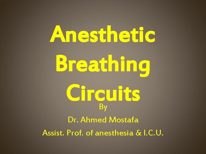 Anesthetic Breathing Circuits By Dr. Ahmed Mostafa Assist. Prof. of anesthesia & I. C.