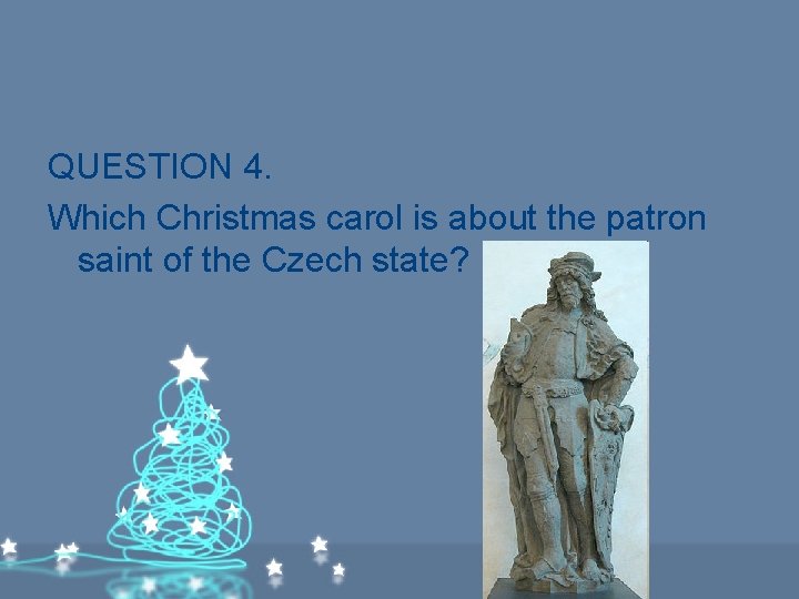 QUESTION 4. Which Christmas carol is about the patron saint of the Czech state? QUESTION 4. Which Christmas carol is about the patron saint of the Czech state?
