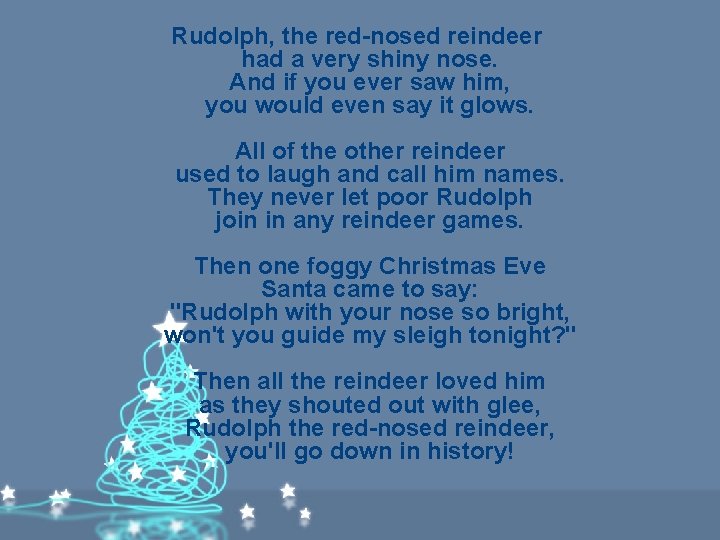 Rudolph, the red-nosed reindeer had a very shiny nose. And if you ever saw Rudolph, the red-nosed reindeer had a very shiny nose. And if you ever saw