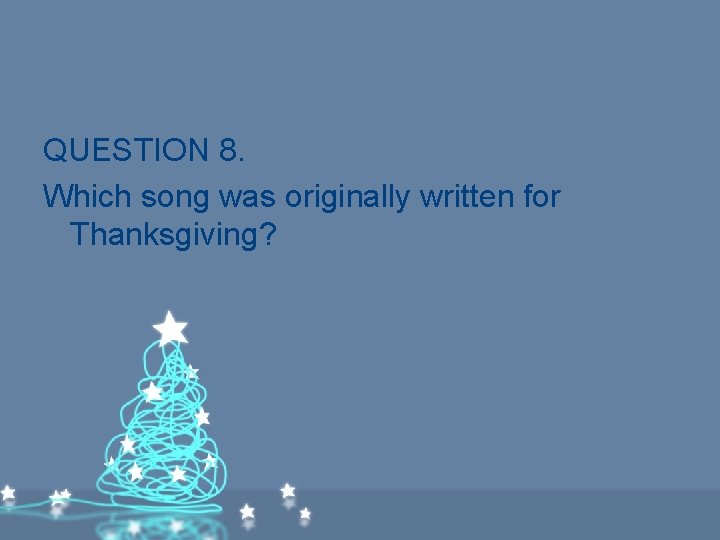 QUESTION 8. Which song was originally written for Thanksgiving? QUESTION 8. Which song was originally written for Thanksgiving?