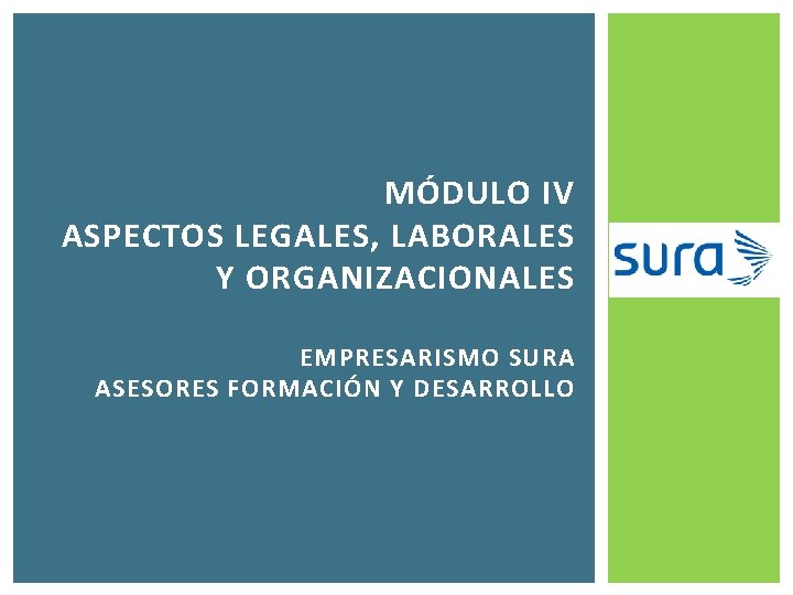 MÓDULO IV ASPECTOS LEGALES, LABORALES Y ORGANIZACIONALES EMPRESARISMO SURA ASESORES FORMACIÓN Y DESARROLLO 