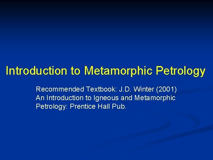 Introduction to Metamorphic Petrology Recommended Textbook: J. D. Winter (2001) An Introduction to Igneous