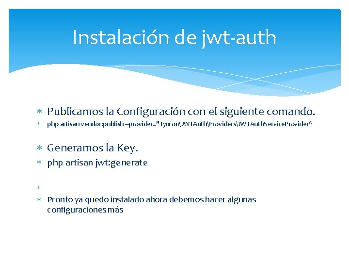 Instalación de jwt-auth Publicamos la Configuración con el siguiente comando. php artisan vendor: publish Instalación de jwt-auth Publicamos la Configuración con el siguiente comando. php artisan vendor: publish