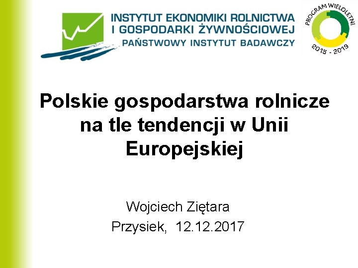 Polskie gospodarstwa rolnicze na tle tendencji w Unii Europejskiej Wojciech Ziętara Przysiek, 12. 2017