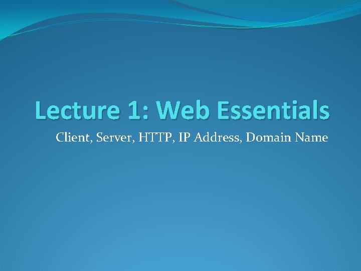 Lecture 1: Web Essentials Client, Server, HTTP, IP Address, Domain Name 