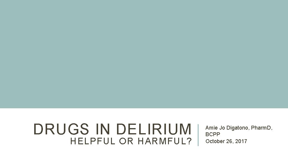 DRUGS IN DELIRIUM HELPFUL OR HARMFUL? Amie Jo Digatono, Pharm. D, BCPP October 26, DRUGS IN DELIRIUM HELPFUL OR HARMFUL? Amie Jo Digatono, Pharm. D, BCPP October 26,