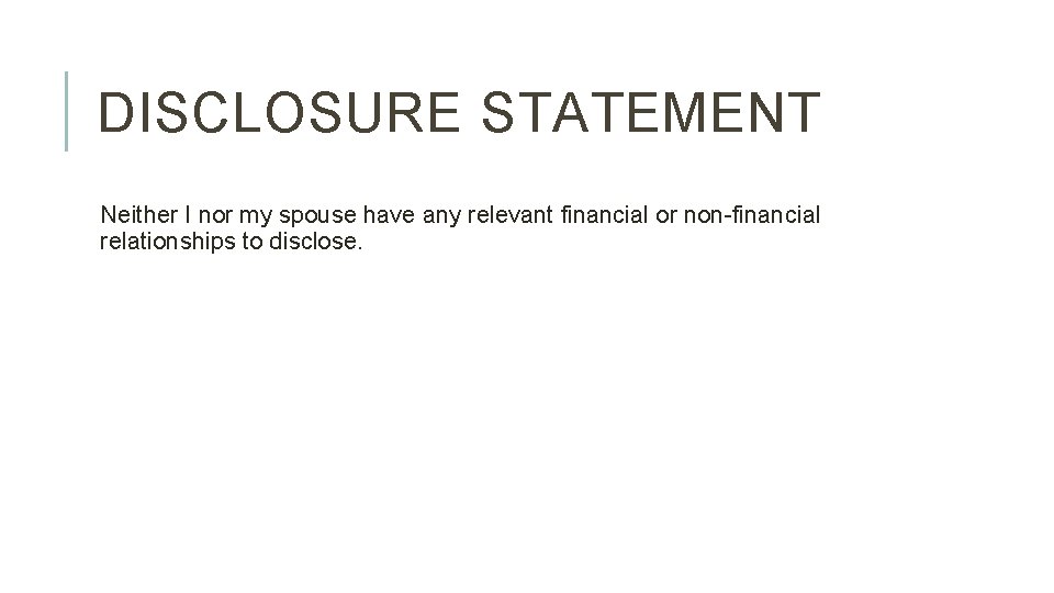 DISCLOSURE STATEMENT Neither I nor my spouse have any relevant financial or non-financial relationships DISCLOSURE STATEMENT Neither I nor my spouse have any relevant financial or non-financial relationships