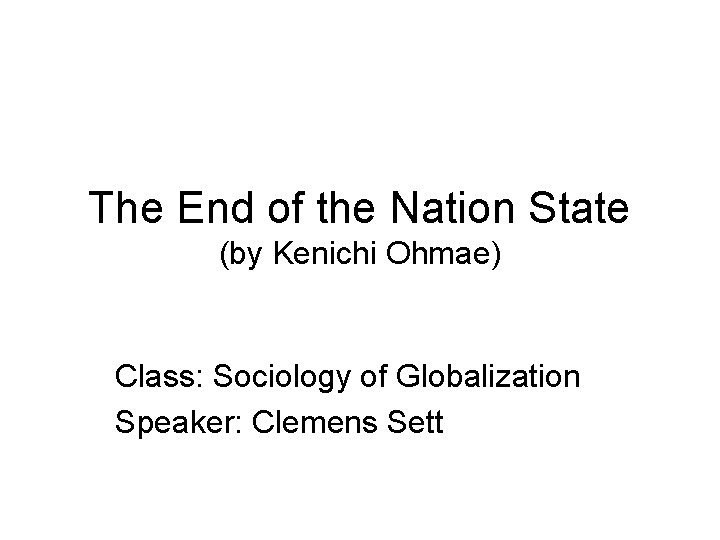 The End of the Nation State (by Kenichi Ohmae) Class: Sociology of Globalization Speaker: