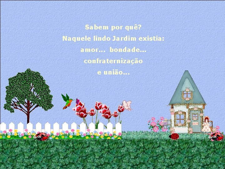 Sabem por quê? Naquele lindo Jardim existia: amor. . . bondade. . . confraternização