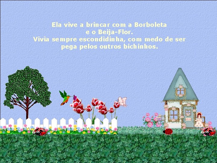 Ela vive a brincar com a Borboleta e o Beija-Flor. Vivia sempre escondidinha, com