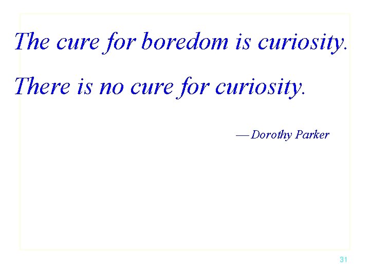 The cure for boredom is curiosity. There is no cure for curiosity. Dorothy Parker