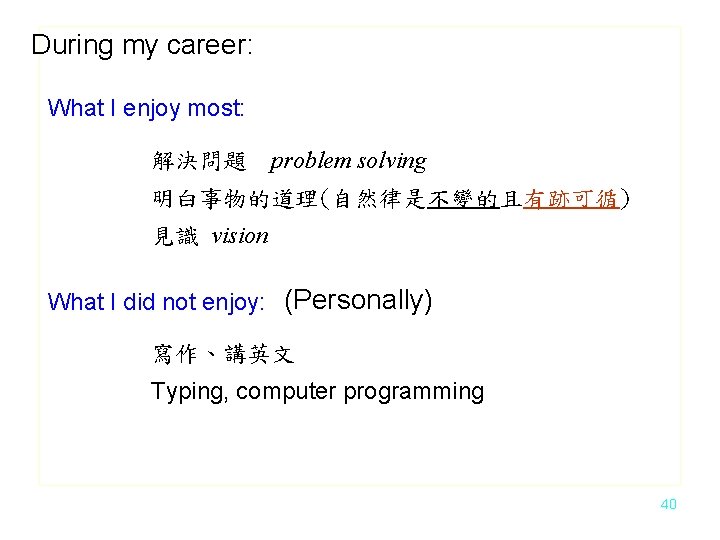 During my career: What I enjoy most: 解決問題 problem solving 明白事物的道理(自然律是不變的且有跡可循) 見識 vision What