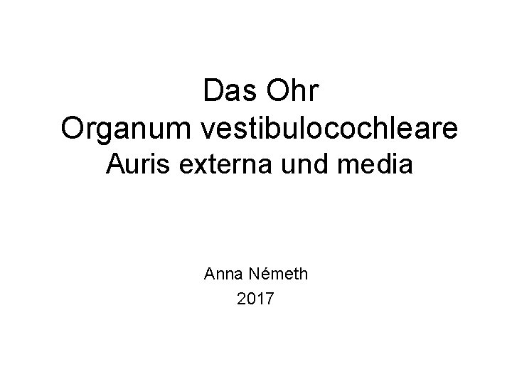 Das Ohr Organum vestibulocochleare Auris externa und media Anna Németh 2017 