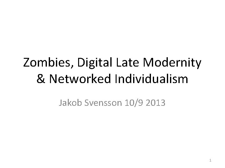 Zombies, Digital Late Modernity & Networked Individualism Jakob Svensson 10/9 2013 1 