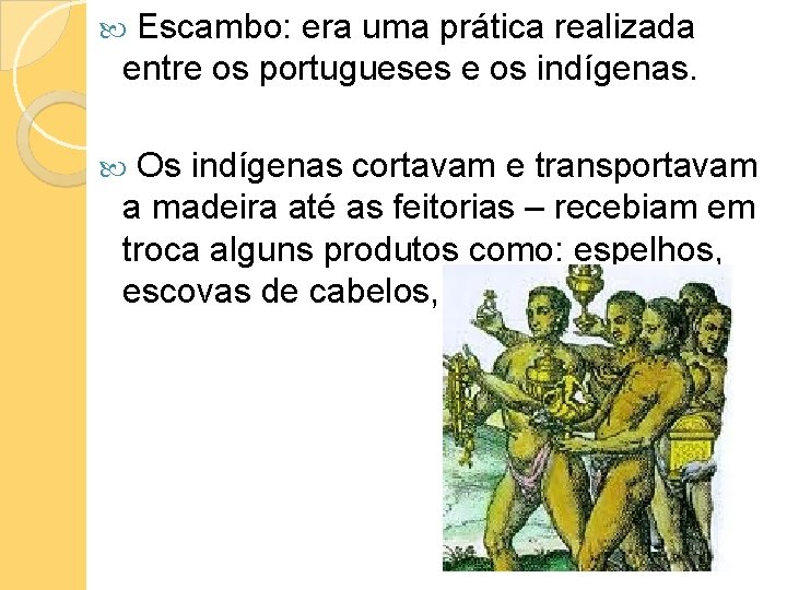 Escambo: era uma prática realizada entre os portugueses e os indígenas. Os indígenas cortavam