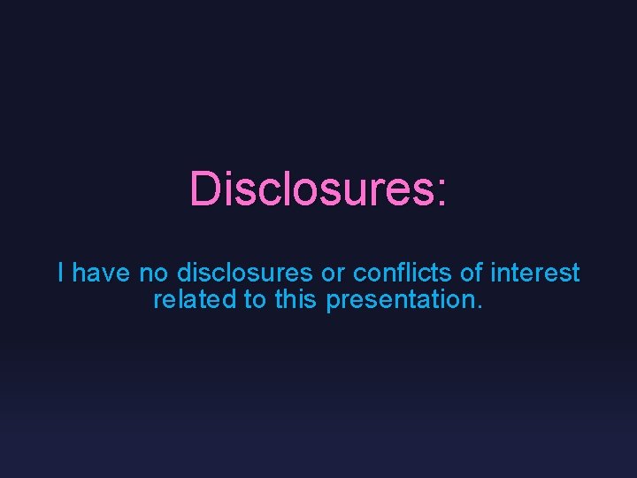 Disclosures: I have no disclosures or conflicts of interest related to this presentation. 