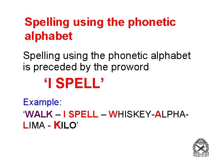 Spelling using the phonetic alphabet is preceded by the proword ‘I SPELL’ Example: ‘WALK