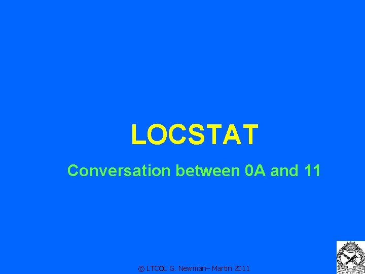 LOCSTAT Conversation between 0 A and 11 © LTCOL G. Newman– Martin 2011
