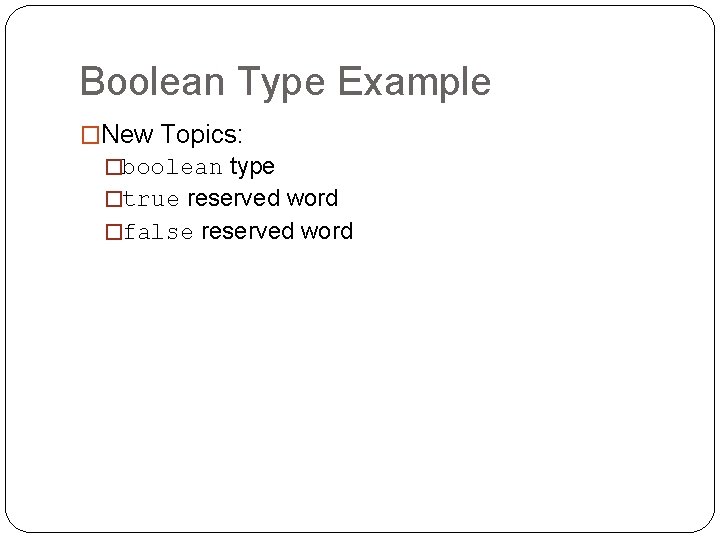 Boolean Type Example �New Topics: �boolean type �true reserved word �false reserved word 