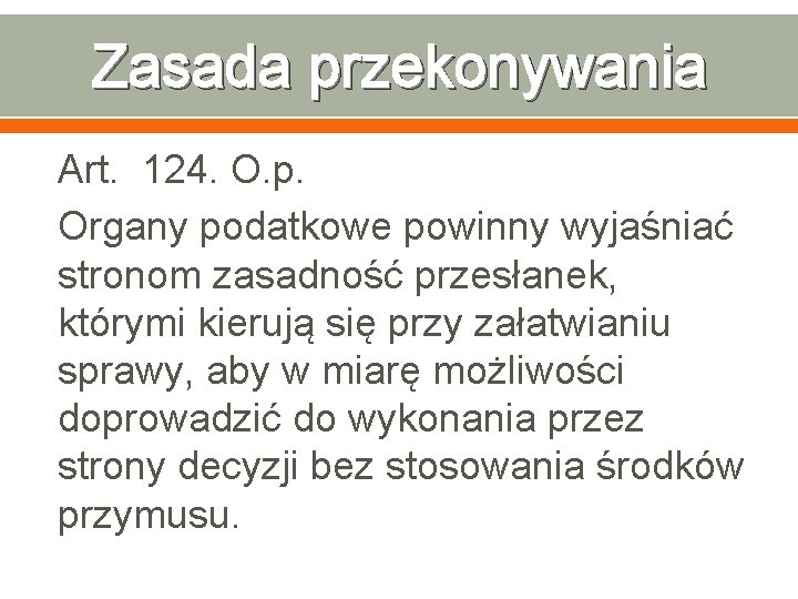 Zasada przekonywania Art. 124. O. p. Organy podatkowe powinny wyjaśniać stronom zasadność przesłanek, którymi