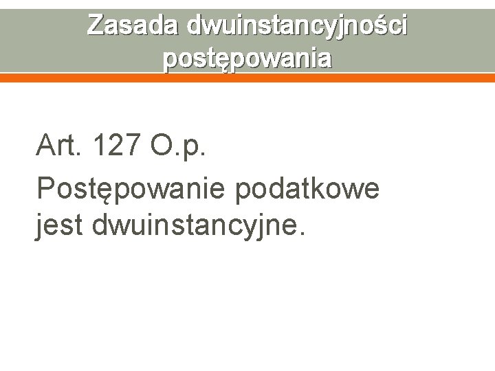 Zasada dwuinstancyjności postępowania Art. 127 O. p. Postępowanie podatkowe jest dwuinstancyjne. 