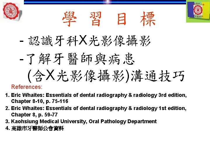 學 習 目 標 - 認識牙科X光影像攝影 -了解牙醫師與病患 (含X光影像攝影)溝通技巧 References: 1. Eric Whaites: Essentials of