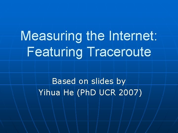 Measuring the Internet: Featuring Traceroute Based on slides by Yihua He (Ph. D UCR