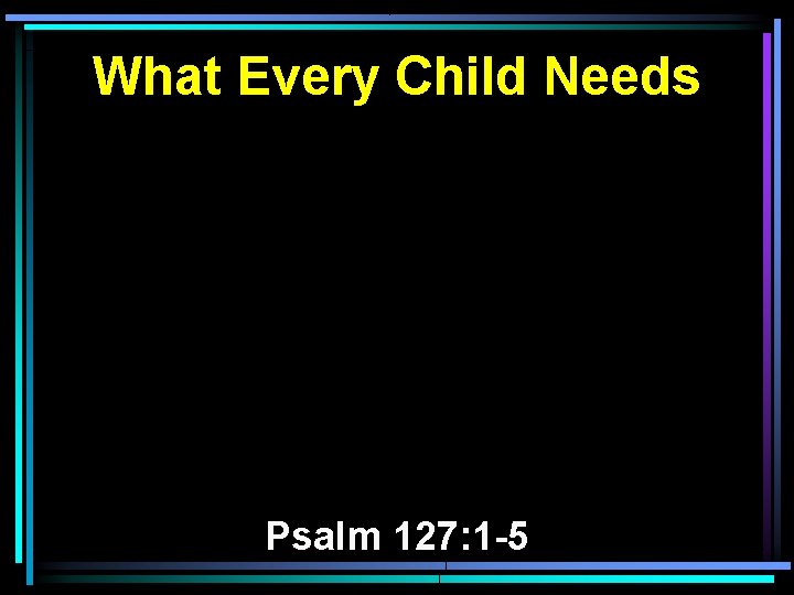 What Every Child Needs Psalm 127: 1 -5 