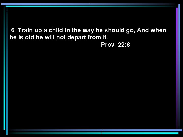6 Train up a child in the way he should go, And when he