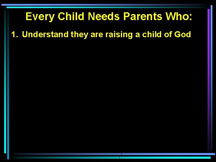 Every Child Needs Parents Who: 1. Understand they are raising a child of God