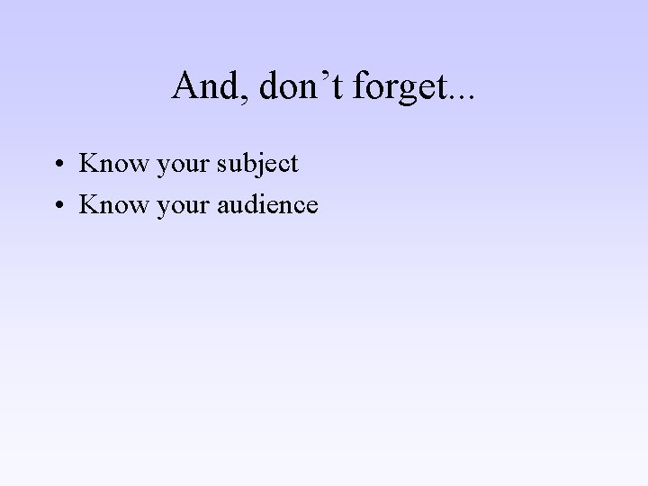 And, don’t forget. . . • Know your subject • Know your audience 
