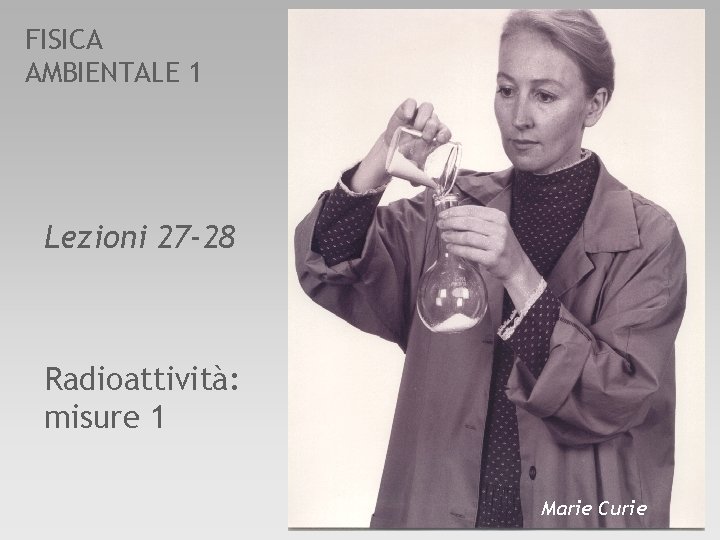FISICA AMBIENTALE 1 Lezioni 27 -28 Radioattività: misure 1 Marie Curie 