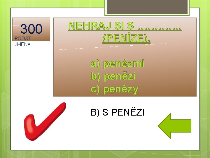 300 PODST. JMÉNA NEHRAJ SI S …………. (PENÍZE). a) penězmi b) penězi c) penězy