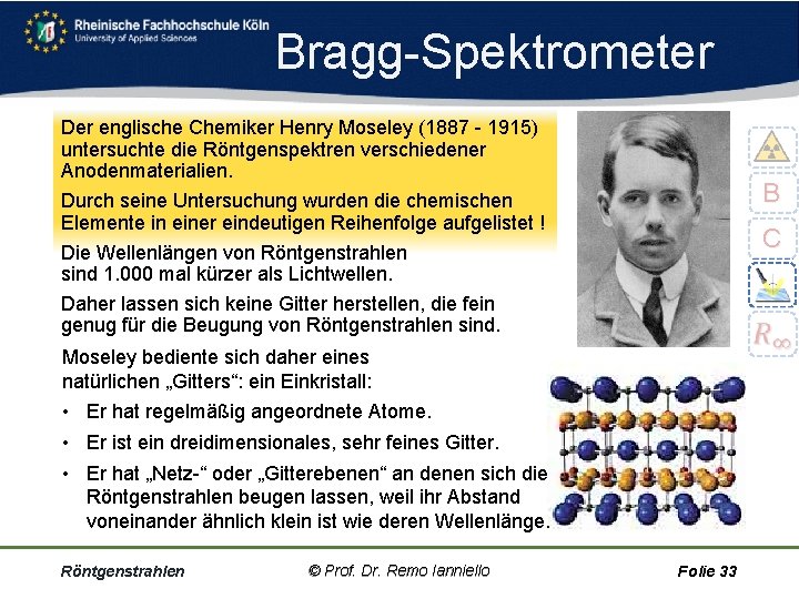 Bragg Spektrometer Der englische Chemiker Henry Moseley (1887 1915) untersuchte die Röntgenspektren verschiedener Anodenmaterialien.