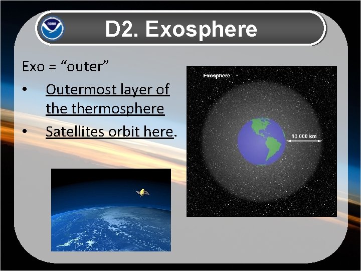 D 2. Exosphere Exo = “outer” • Outermost layer of thermosphere • Satellites orbit