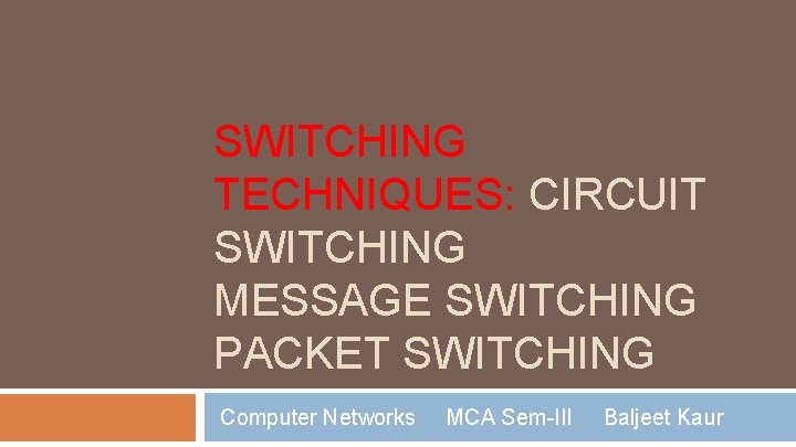 SWITCHING TECHNIQUES: CIRCUIT SWITCHING MESSAGE SWITCHING PACKET SWITCHING Computer Networks MCA Sem-III Baljeet Kaur