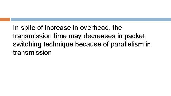 In spite of increase in overhead, the transmission time may decreases in packet switching