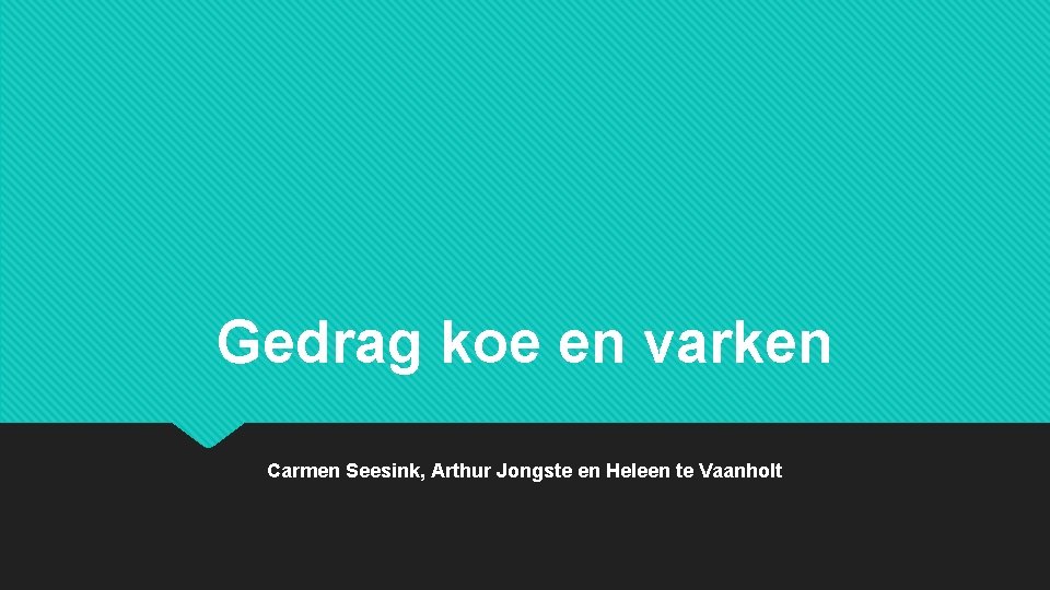 Gedrag koe en varken Carmen Seesink, Arthur Jongste en Heleen te Vaanholt Gedrag koe en varken Carmen Seesink, Arthur Jongste en Heleen te Vaanholt