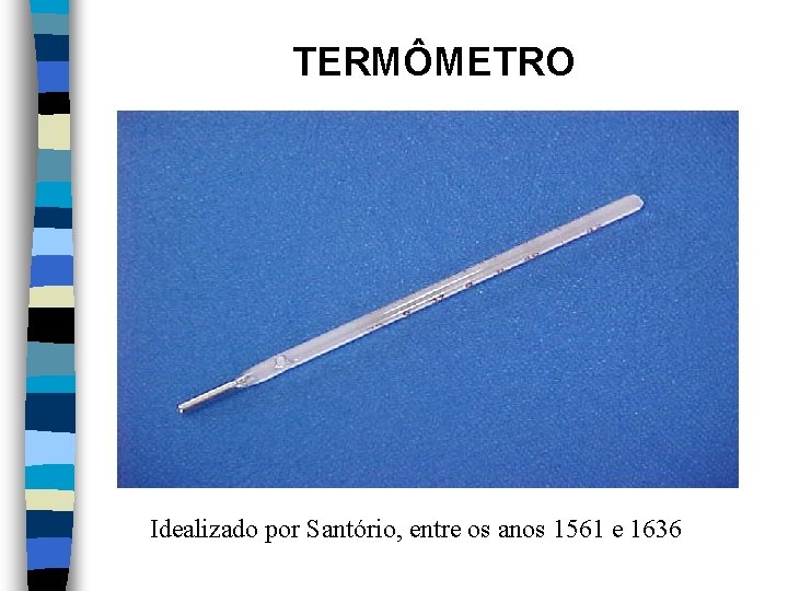 TERMÔMETRO Idealizado por Santório, entre os anos 1561 e 1636 