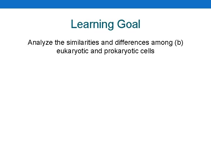 Learning Goal Analyze the similarities and differences among (b) eukaryotic and prokaryotic cells 