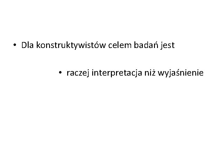  • Dla konstruktywistów celem badań jest • raczej interpretacja niż wyjaśnienie 