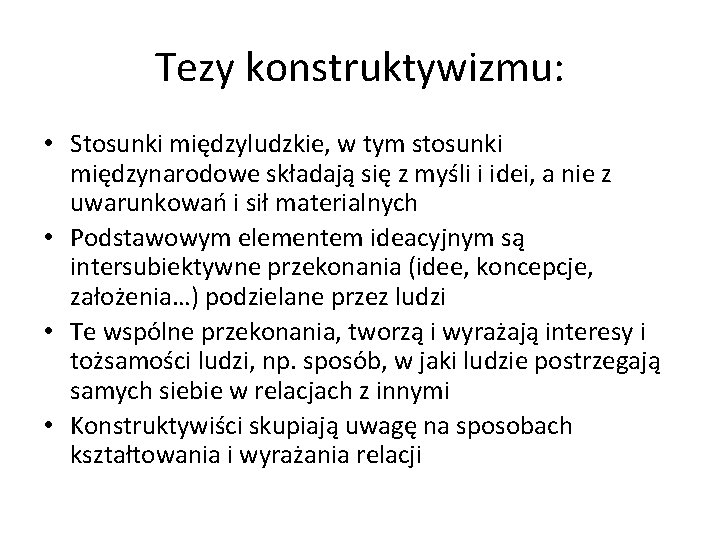 Tezy konstruktywizmu: • Stosunki międzyludzkie, w tym stosunki międzynarodowe składają się z myśli i