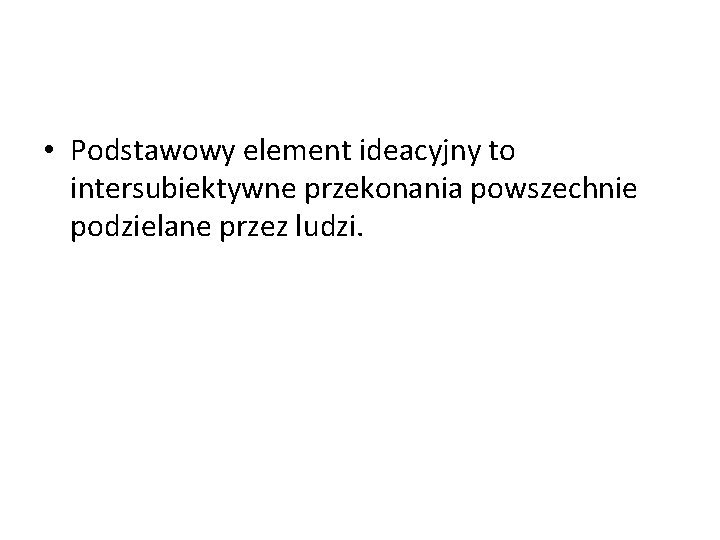  • Podstawowy element ideacyjny to intersubiektywne przekonania powszechnie podzielane przez ludzi. 