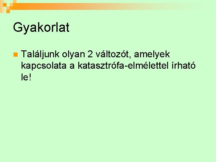 Gyakorlat n Találjunk olyan 2 változót, amelyek kapcsolata a katasztrófa-elmélettel írható le! 