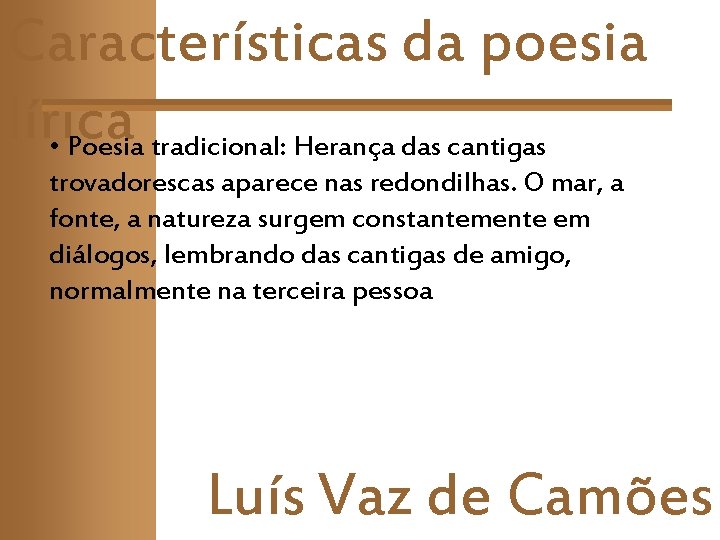 Características da poesia lírica • Poesia tradicional: Herança das cantigas trovadorescas aparece nas redondilhas. Características da poesia lírica • Poesia tradicional: Herança das cantigas trovadorescas aparece nas redondilhas.