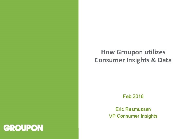 How Groupon utilizes Consumer Insights & Data Feb 2016 Eric Rasmussen VP Consumer Insights