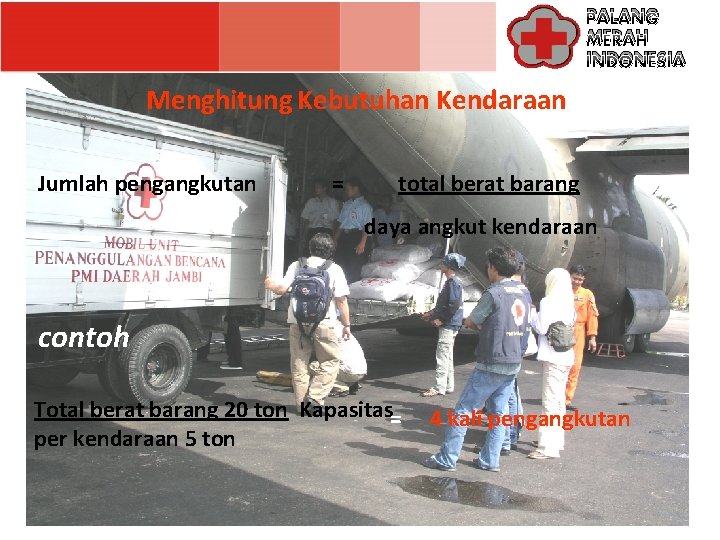 PALANG MERAH INDONESIA Menghitung Kebutuhan Kendaraan Jumlah pengangkutan = total berat barang daya angkut