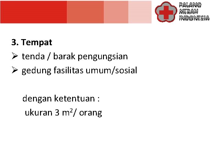 PALANG MERAH INDONESIA 3. Tempat Ø tenda / barak pengungsian Ø gedung fasilitas umum/sosial